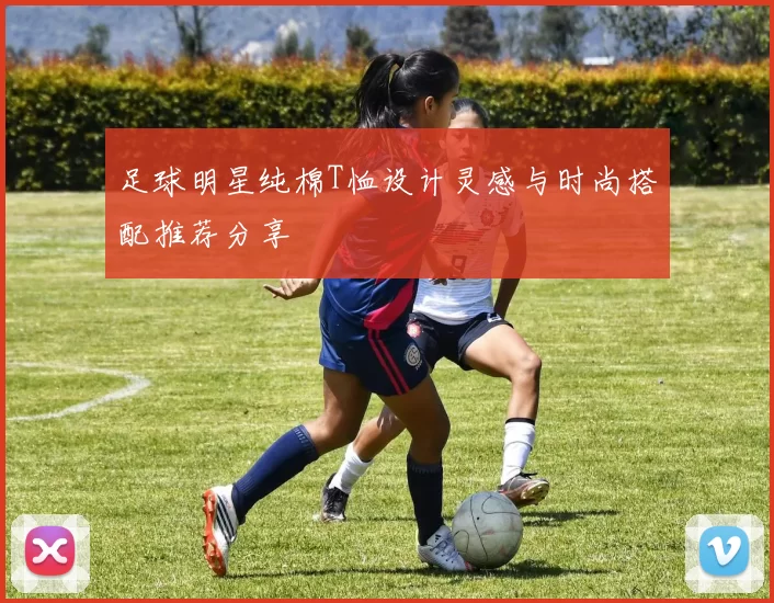 足球明星纯棉T恤设计灵感与时尚搭配推荐分享