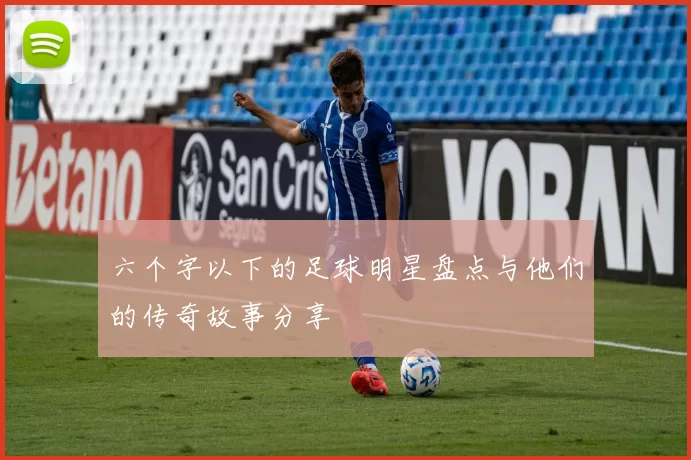 六个字以下的足球明星盘点与他们的传奇故事分享