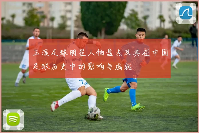 玉溪足球明星人物盘点及其在中国足球历史中的影响与成就
