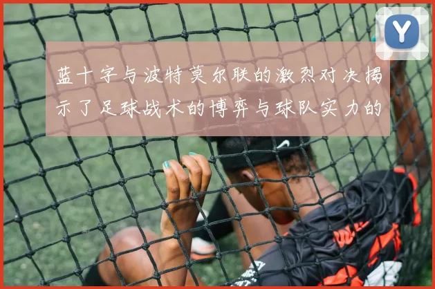 蓝十字与波特莫尔联的激烈对决揭示了足球战术的博弈与球队实力的较量