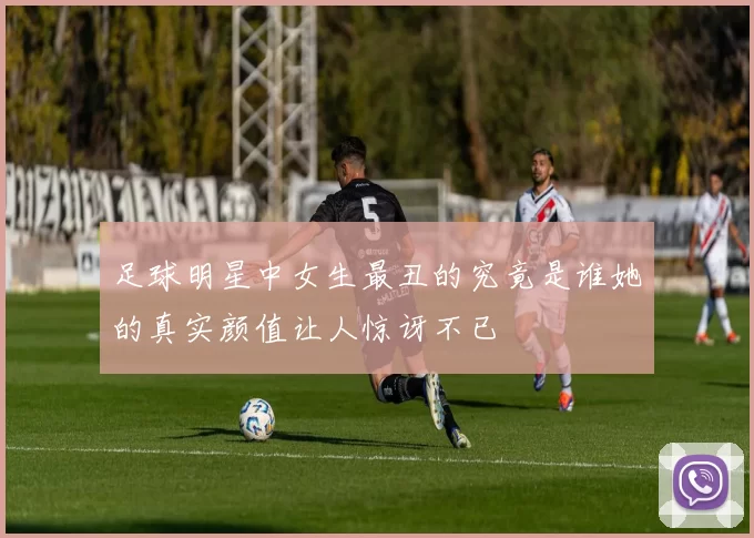足球明星中女生最丑的究竟是谁她的真实颜值让人惊讶不已