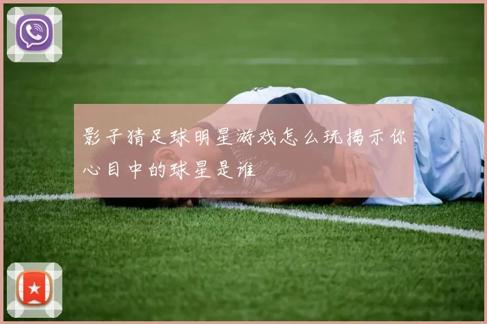 影子猜足球明星游戏怎么玩揭示你心目中的球星是谁