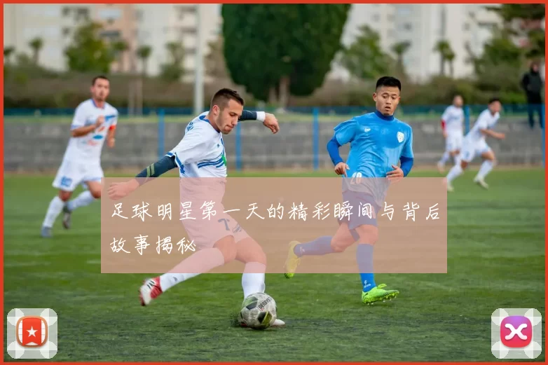 足球明星第一天的精彩瞬间与背后故事揭秘