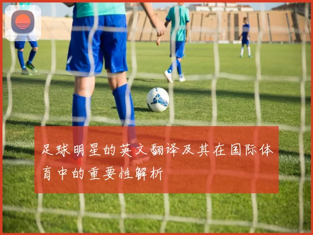 足球明星的英文翻译及其在国际体育中的重要性解析