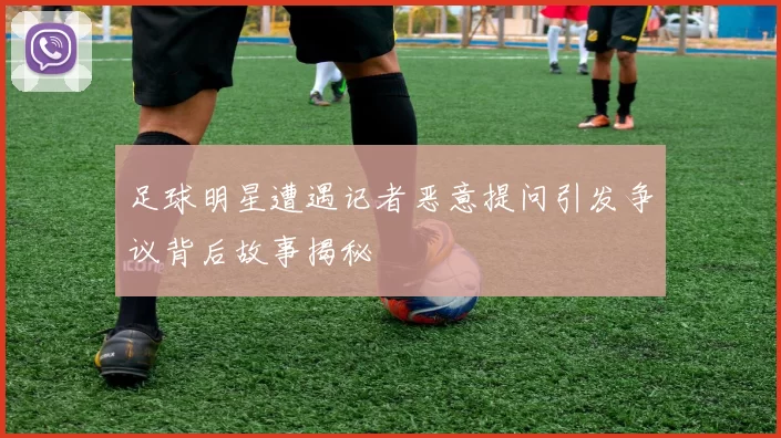 足球明星遭遇记者恶意提问引发争议背后故事揭秘