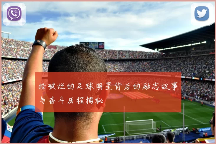捡破烂的足球明星背后的励志故事与奋斗历程揭秘