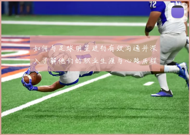 如何与足球明星进行有效沟通并深入了解他们的职业生涯与心路历程