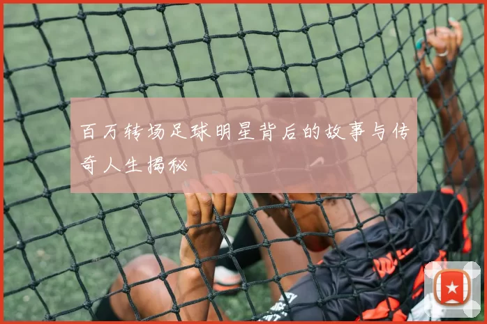 百万转场足球明星背后的故事与传奇人生揭秘