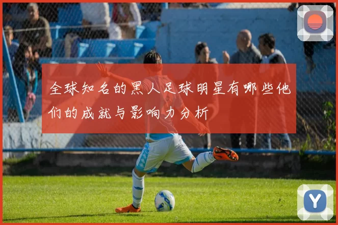 全球知名的黑人足球明星有哪些他们的成就与影响力分析