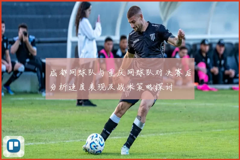 成都网球队与重庆网球队对决赛后分析速度表现及战术策略探讨