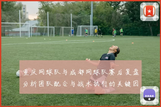 重庆网球队与成都网球队赛后复盘分析团队配合与战术执行的关键因素