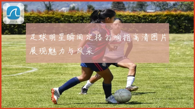 足球明星瞬间定格打响指高清图片展现魅力与风采
