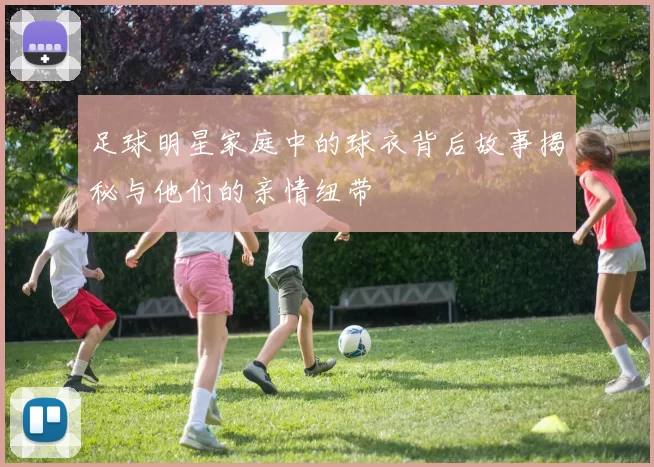 足球明星家庭中的球衣背后故事揭秘与他们的亲情纽带