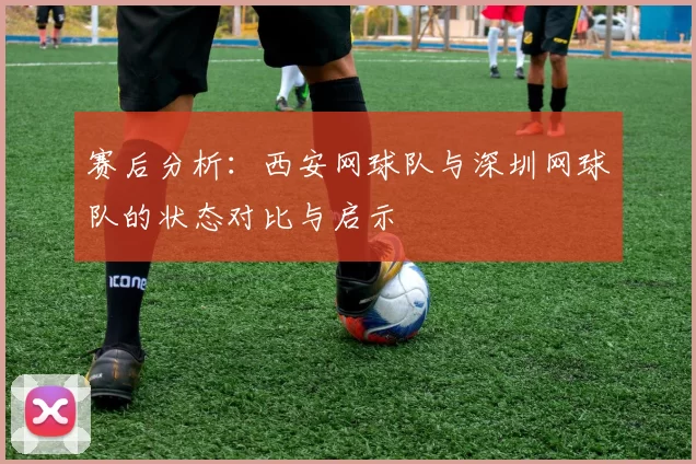 赛后分析：西安网球队与深圳网球队的状态对比与启示