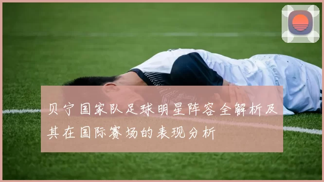 贝宁国家队足球明星阵容全解析及其在国际赛场的表现分析