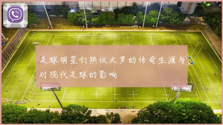 足球明星们热议大罗的传奇生涯与对现代足球的影响