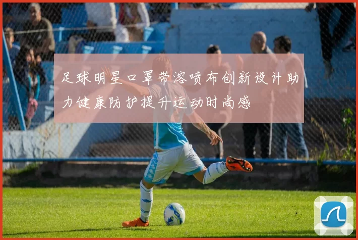 足球明星口罩带溶喷布创新设计助力健康防护提升运动时尚感