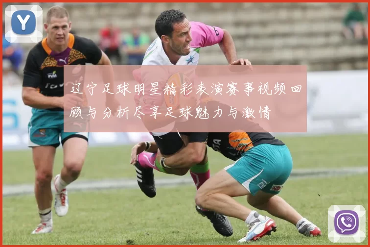 辽宁足球明星精彩表演赛事视频回顾与分析尽享足球魅力与激情