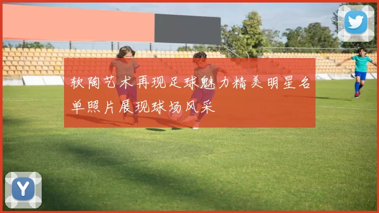 软陶艺术再现足球魅力精美明星名单照片展现球场风采