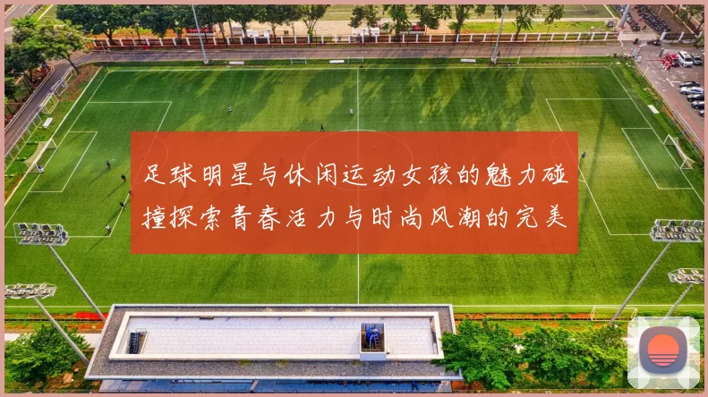 足球明星与休闲运动女孩的魅力碰撞探索青春活力与时尚风潮的完美结合