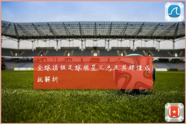 全球顶级足球明星汇总及其辉煌成就解析