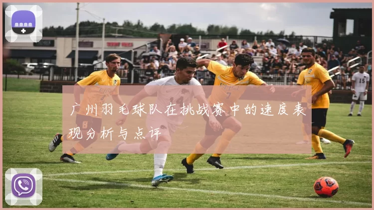 广州羽毛球队在挑战赛中的速度表现分析与点评