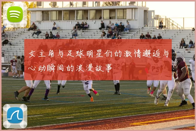 女主角与足球明星们的激情邂逅与心动瞬间的浪漫故事