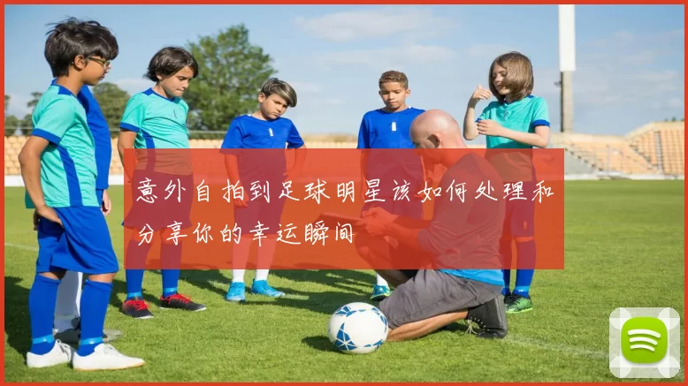 意外自拍到足球明星该如何处理和分享你的幸运瞬间
