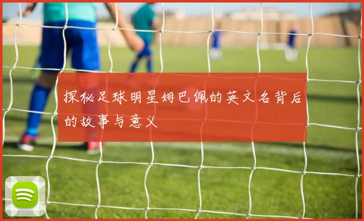 探秘足球明星姆巴佩的英文名背后的故事与意义