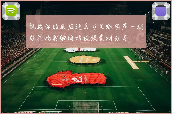 挑战你的反应速度与足球明星一起截图精彩瞬间的视频素材分享