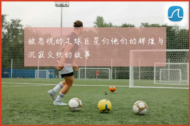 被忽视的足球巨星们他们的辉煌与沉寂交织的故事