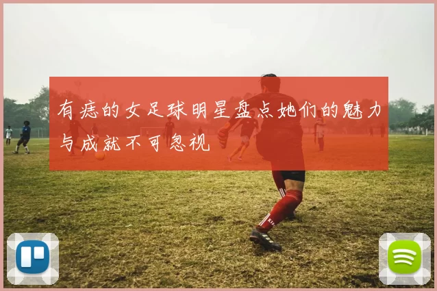 有痣的女足球明星盘点她们的魅力与成就不可忽视