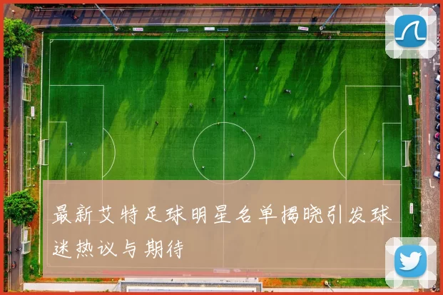 最新艾特足球明星名单揭晓引发球迷热议与期待