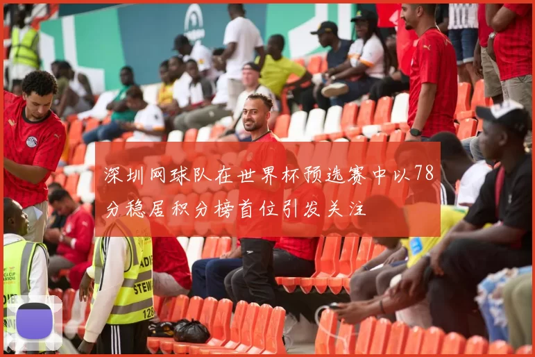 深圳网球队在世界杯预选赛中以78分稳居积分榜首位引发关注