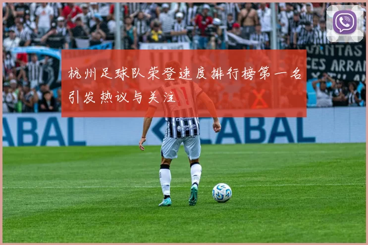 杭州足球队荣登速度排行榜第一名引发热议与关注