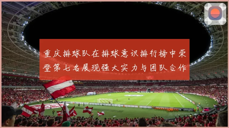 重庆排球队在排球意识排行榜中荣登第七名展现强大实力与团队合作精神