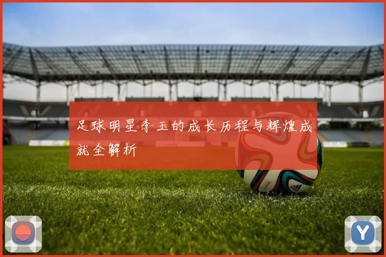 足球明星李玉的成长历程与辉煌成就全解析