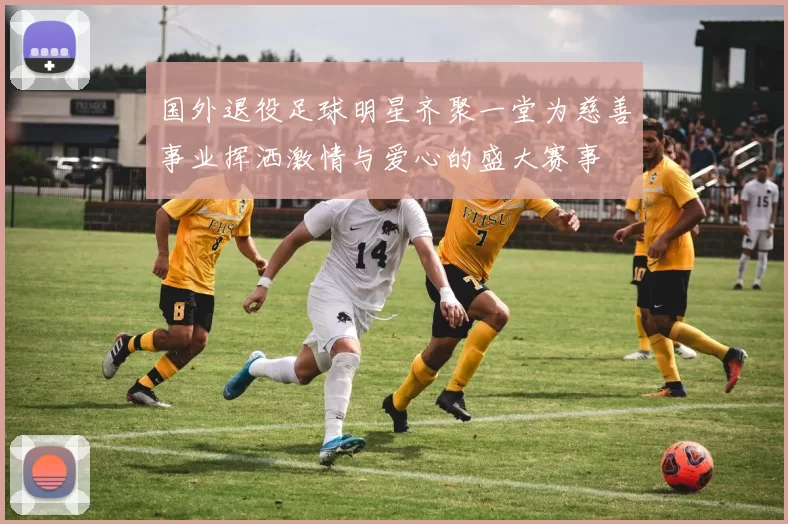 国外退役足球明星齐聚一堂为慈善事业挥洒激情与爱心的盛大赛事