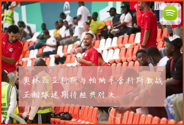 奥林匹亚科斯与帕纳辛奈科斯激战正酣球迷期待经典对决