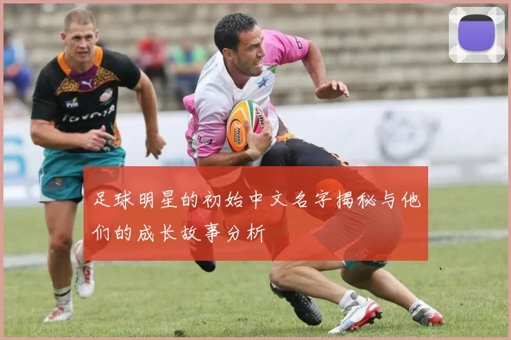 足球明星的初始中文名字揭秘与他们的成长故事分析