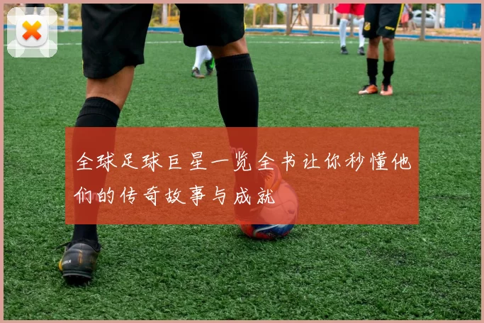 全球足球巨星一览全书让你秒懂他们的传奇故事与成就