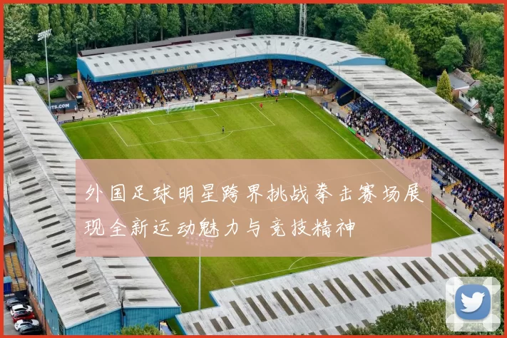 外国足球明星跨界挑战拳击赛场展现全新运动魅力与竞技精神