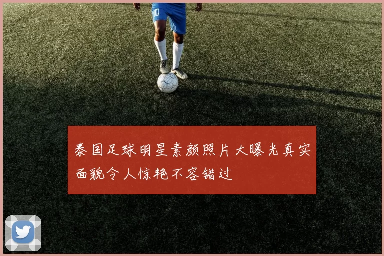 泰国足球明星素颜照片大曝光真实面貌令人惊艳不容错过