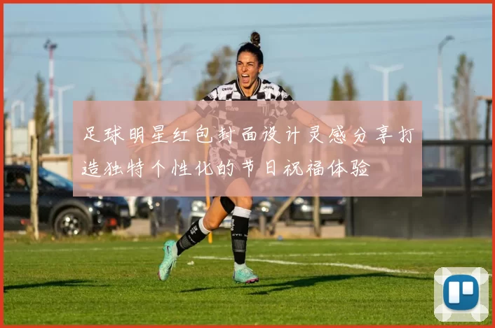 足球明星红包封面设计灵感分享打造独特个性化的节日祝福体验