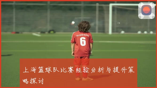 上海篮球队比赛经验分析与提升策略探讨