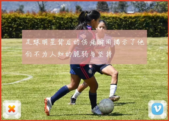 足球明星背后的伤痛瞬间揭示了他们不为人知的脆弱与坚持