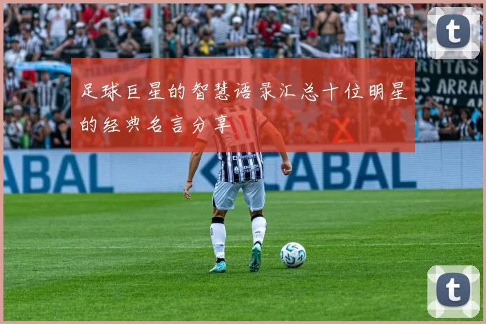 足球巨星的智慧语录汇总十位明星的经典名言分享