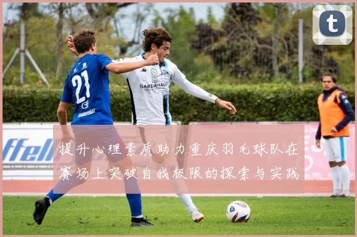 提升心理素质助力重庆羽毛球队在赛场上突破自我极限的探索与实践