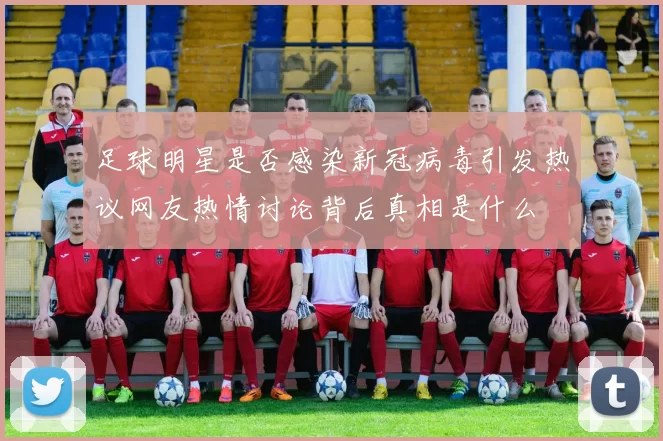 足球明星是否感染新冠病毒引发热议网友热情讨论背后真相是什么