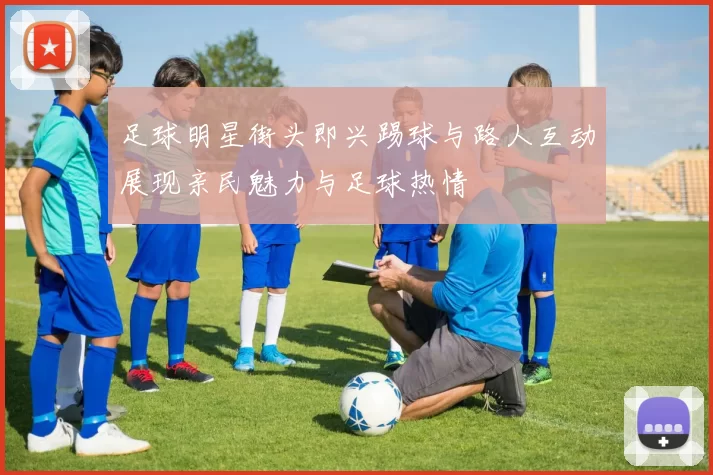 足球明星街头即兴踢球与路人互动展现亲民魅力与足球热情
